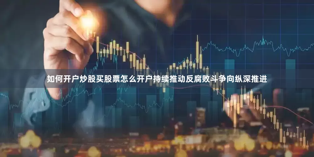 如何开户炒股买股票怎么开户持续推动反腐败斗争向纵深推进