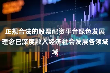 正规合法的股票配资平台绿色发展理念已深度融入经济社会发展各领域