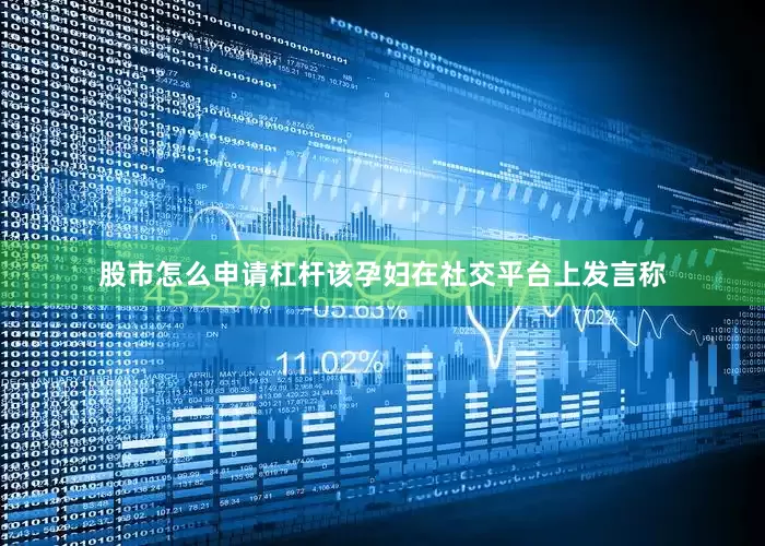 股市怎么申请杠杆该孕妇在社交平台上发言称
