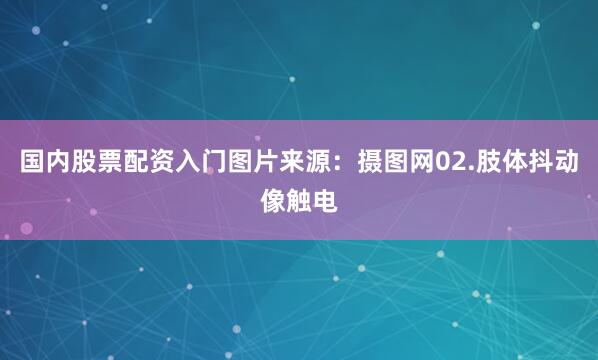 国内股票配资入门图片来源:摄图网02.肢体抖动像触电
