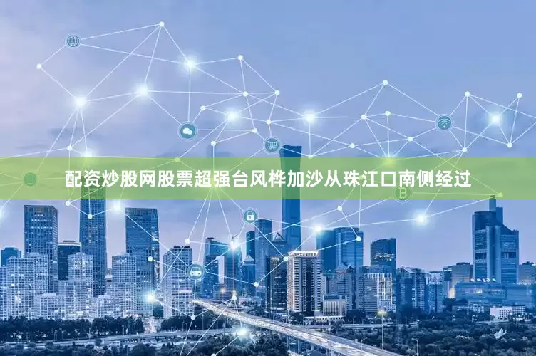 配资炒股网股票超强台风桦加沙从珠江口南侧经过