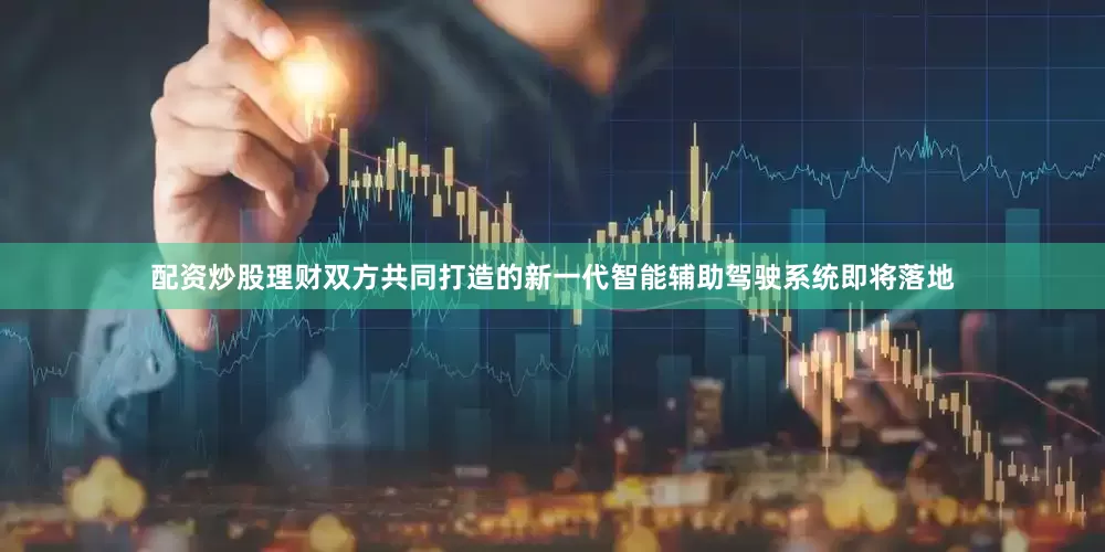 配资炒股理财双方共同打造的新一代智能辅助驾驶系统即将落地