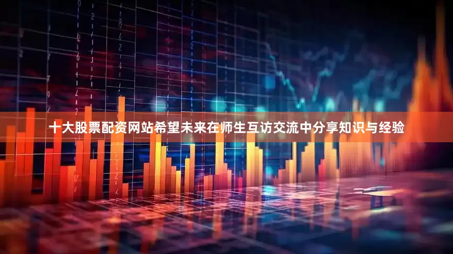 十大股票配资网站希望未来在师生互访交流中分享知识与经验