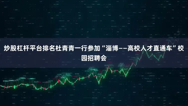 炒股杠杆平台排名杜青青一行参加“淄博——高校人才直通车”校园招聘会