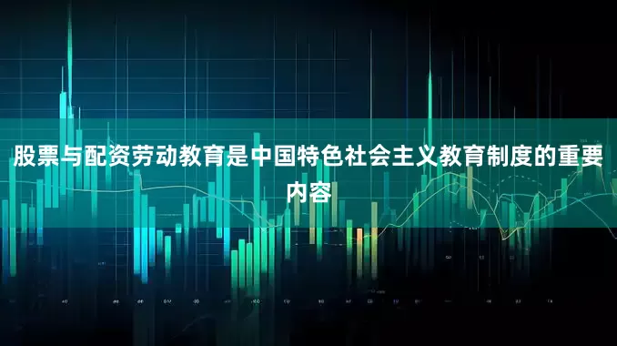 股票与配资劳动教育是中国特色社会主义教育制度的重要内容