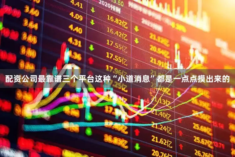 配资公司最靠谱三个平台这种“小道消息”都是一点点摸出来的
