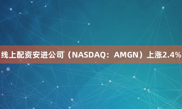 线上配资安进公司（NASDAQ：AMGN）上涨2.4%
