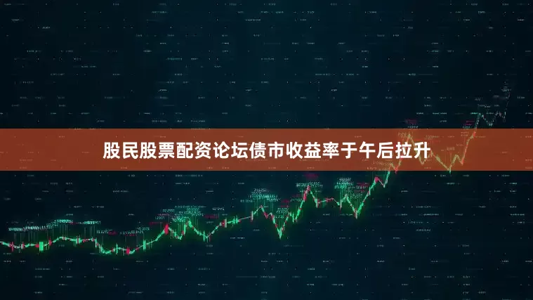 股民股票配资论坛债市收益率于午后拉升