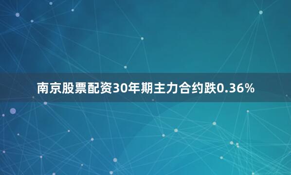 南京股票配资30年期主力合约跌0.36%