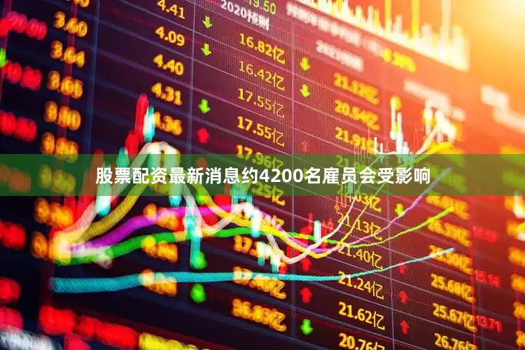股票配资最新消息约4200名雇员会受影响