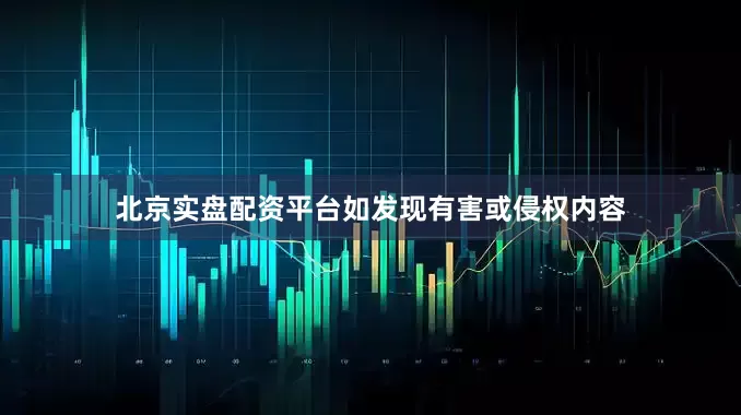 北京实盘配资平台如发现有害或侵权内容