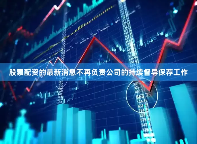 股票配资的最新消息不再负责公司的持续督导保荐工作