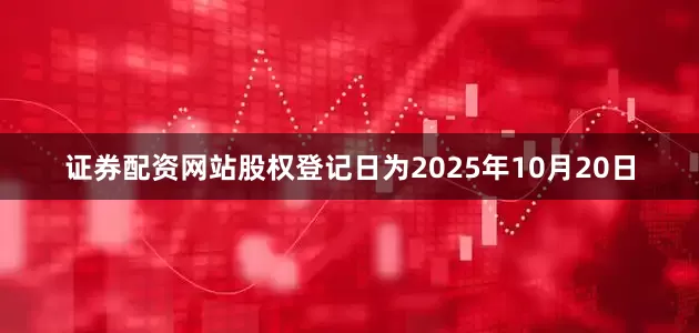 证券配资网站股权登记日为2025年10月20日