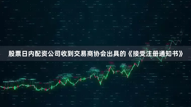 股票日内配资公司收到交易商协会出具的《接受注册通知书》