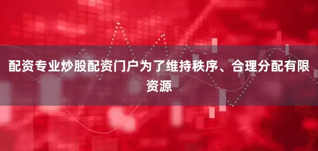 配资专业炒股配资门户为了维持秩序、合理分配有限资源