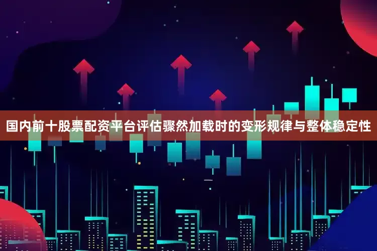 国内前十股票配资平台评估骤然加载时的变形规律与整体稳定性
