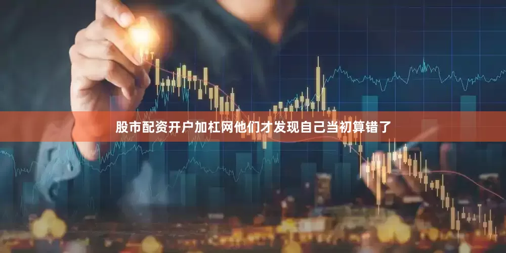 股市配资开户加杠网他们才发现自己当初算错了