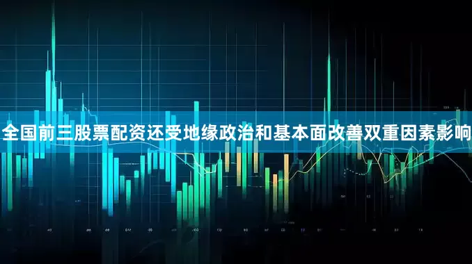 全国前三股票配资还受地缘政治和基本面改善双重因素影响