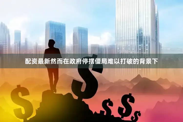 配资最新然而在政府停摆僵局难以打破的背景下