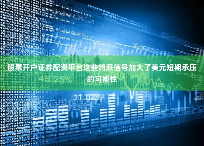 股票开户证券配资平台这些鸽派信号加大了美元短期承压的可能性