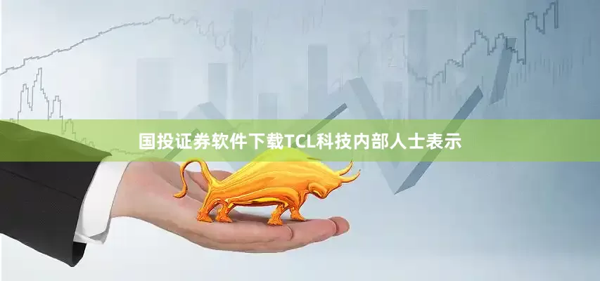 国投证券软件下载TCL科技内部人士表示