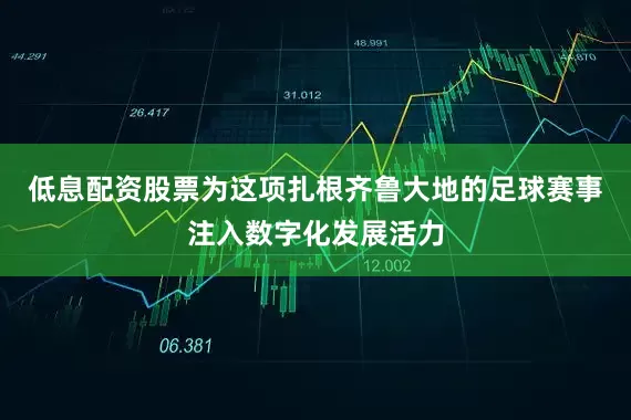低息配资股票为这项扎根齐鲁大地的足球赛事注入数字化发展活力