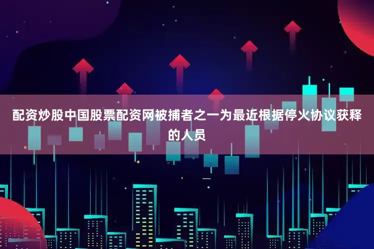 配资炒股中国股票配资网被捕者之一为最近根据停火协议获释的人员
