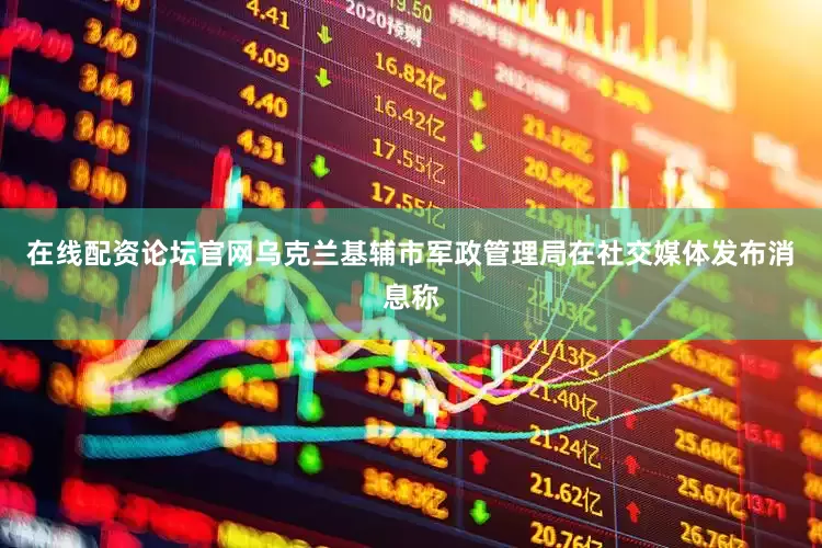 在线配资论坛官网乌克兰基辅市军政管理局在社交媒体发布消息称