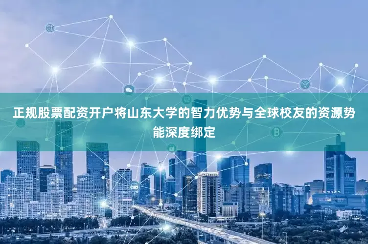 正规股票配资开户将山东大学的智力优势与全球校友的资源势能深度绑定