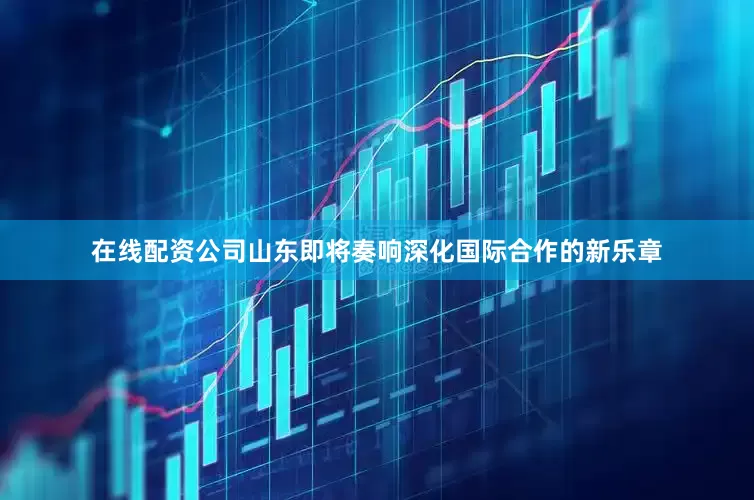 在线配资公司山东即将奏响深化国际合作的新乐章