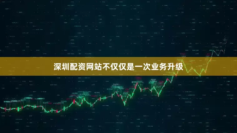 深圳配资网站不仅仅是一次业务升级