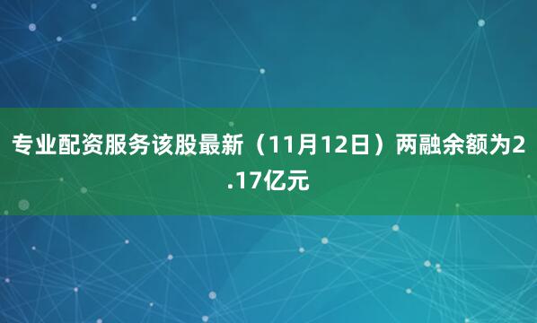 专业配资服务该股最新（11月12日）两融余额为2.17亿元